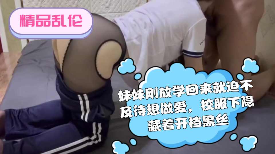 【精品乱伦】妹妹刚放学回来就迫不及待想做爱，校服下隐藏着开档黑丝，插入的一刹那顺间都满足了！