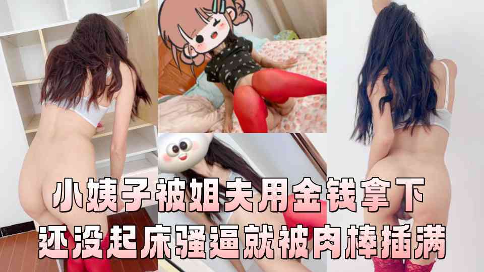 极品乱伦『小姨子的秘密』小姨子被姐夫用金钱拿下 还没起床骚逼就被肉棒插满 为了金钱配合姐夫大声呻吟！